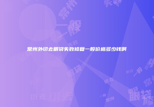 常州外切去眼袋失败修复一般价格多少钱啊