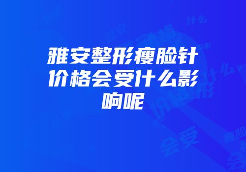 雅安整形瘦脸针价格会受什么影响呢