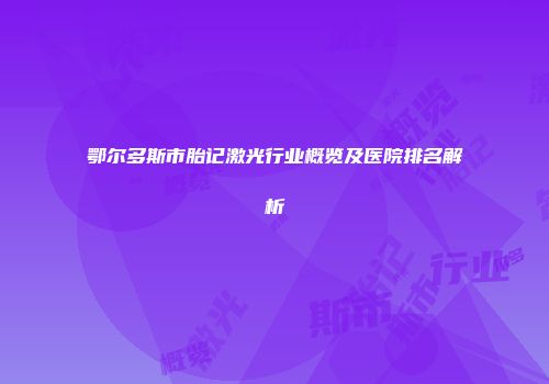 鄂尔多斯市胎记激光行业概览及医院排名解析