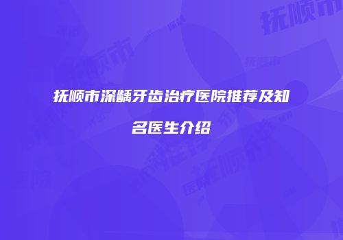 抚顺市深龋牙齿治疗医院推荐及知名医生介绍