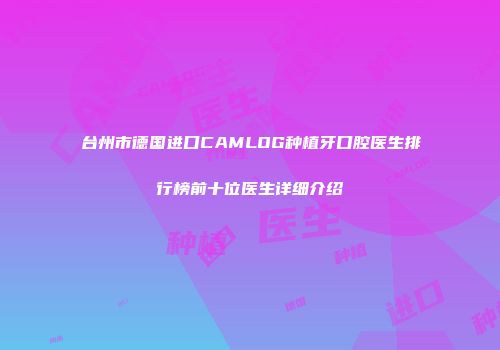 台州市德国进口CAMLOG种植牙口腔医生排行榜前十位医生详细介绍