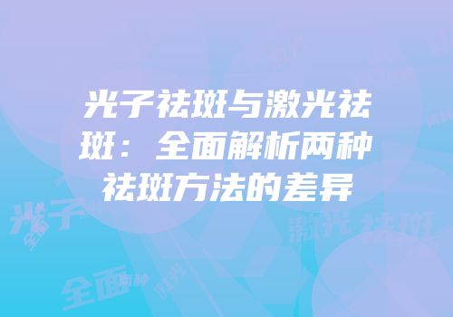 光子祛斑与激光祛斑：全面解析两种祛斑方法的差异
