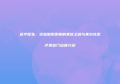 赵宇医生：资深整形医师的美容之路与美尔兹医疗美容门诊部介绍