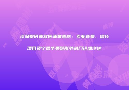 资深整形美容医师黄鑫彬：专业背景、擅长项目及宁德华美整形外科门诊部详述
