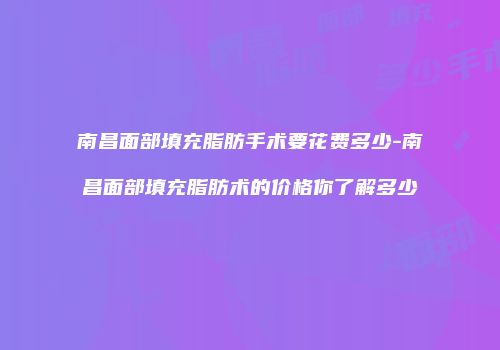 南昌面部填充脂肪手术要花费多少-南昌面部填充脂肪术的价格你了解多少