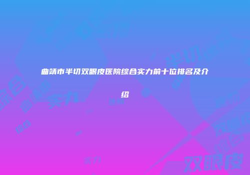 曲靖市半切双眼皮医院综合实力前十位排名及介绍