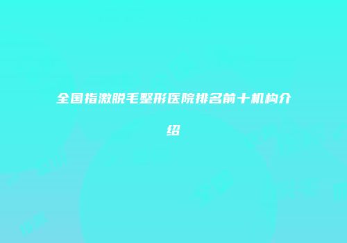 全国指激脱毛整形医院排名前十机构介绍
