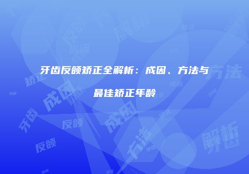 牙齿反颌矫正全解析：成因、方法与最佳矫正年龄