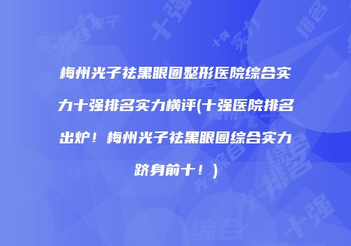 梅州光子祛黑眼圈整形医院综合实力十强排名实力横评(十强医院排名出炉！梅州光子祛黑眼圈综合实力跻身前十！)