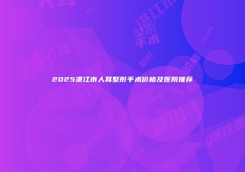 2025湛江市人耳整形手术价格及医院推荐