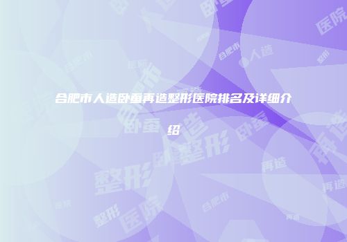 合肥市人造卧蚕再造整形医院排名及详细介绍