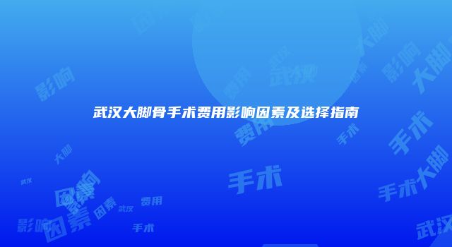 武汉大脚骨手术费用影响因素及选择指南