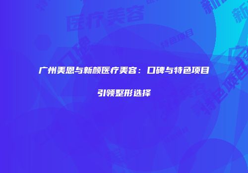 广州美恩与新颜医疗美容：口碑与特色项目引领整形选择