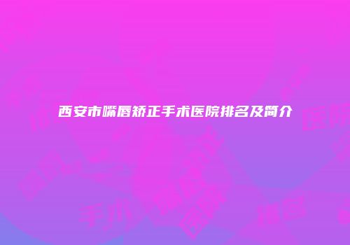 西安市嘴唇矫正手术医院排名及简介