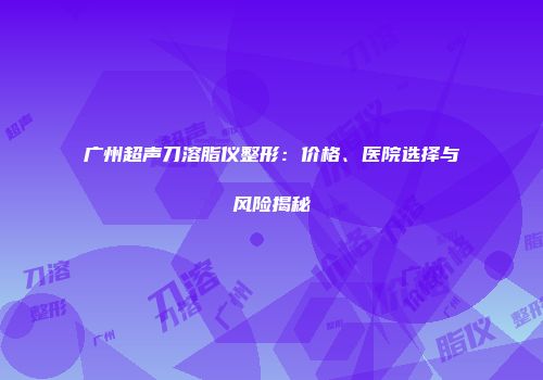 广州超声刀溶脂仪整形：价格、医院选择与风险揭秘
