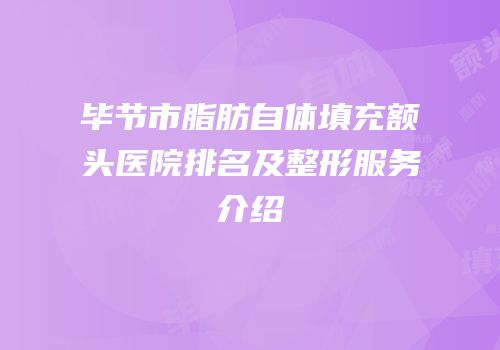 毕节市脂肪自体填充额头医院排名及整形服务介绍