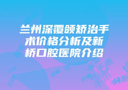 兰州深覆颌矫治手术价格分析及新桥口腔医院介绍