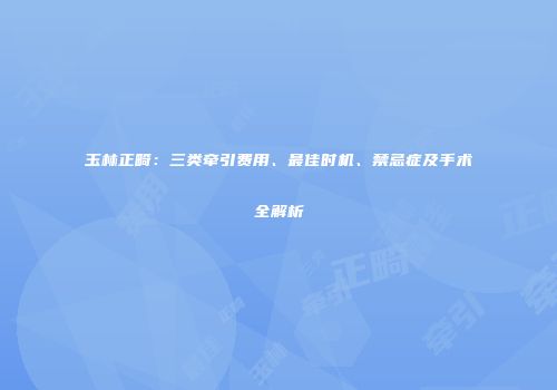 玉林正畸：三类牵引费用、最佳时机、禁忌症及手术全解析