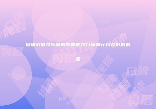 宣城市唇腭裂鼻唇修复医院口碑排行榜及价格信息