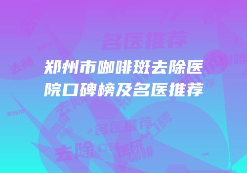 郑州市咖啡斑去除医院口碑榜及名医推荐