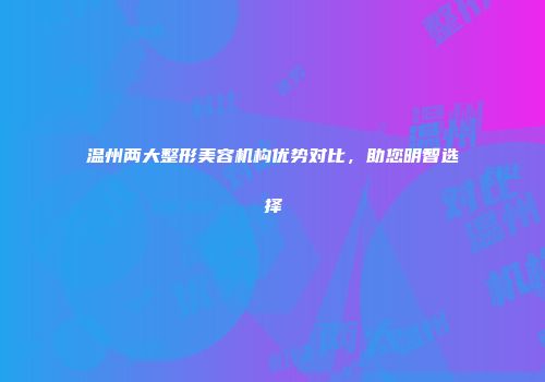 温州两大整形美容机构优势对比，助您明智选择