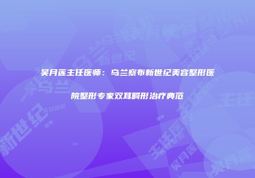吴月莲主任医师：乌兰察布新世纪美容整形医院整形专家双耳畸形治疗典范