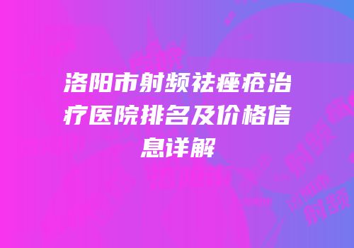 洛阳市射频祛痤疮治疗医院排名及价格信息详解