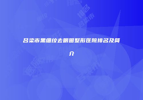 吕梁市黑细纹去眼圈整形医院排名及简介