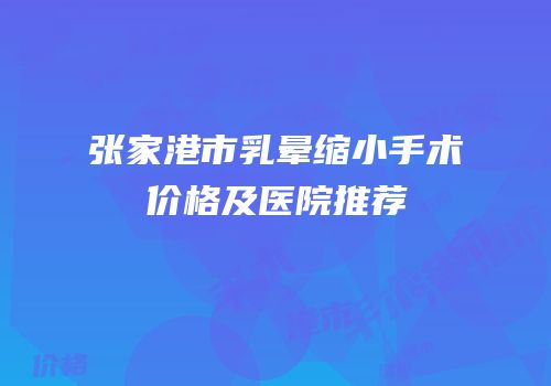 张家港市乳晕缩小手术价格及医院推荐