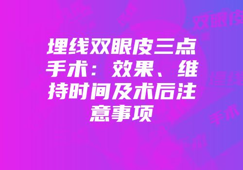 埋线双眼皮三点手术：效果、维持时间及术后注意事项