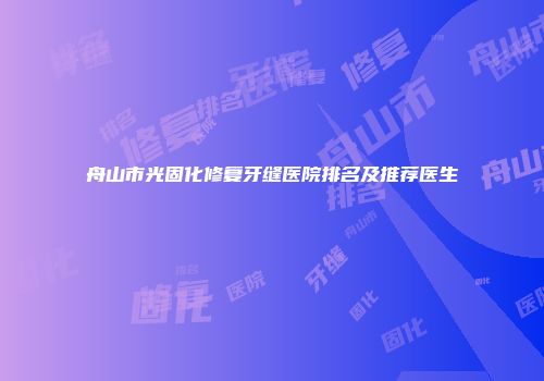 舟山市光固化修复牙缝医院排名及推荐医生