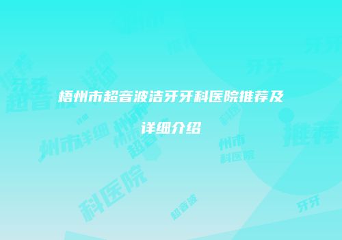 梧州市超音波洁牙牙科医院推荐及详细介绍