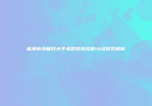 株洲市外眦开大手术医院排名前10及优势解析