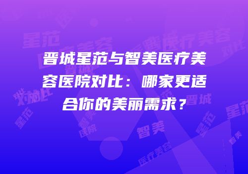 晋城星范与智美医疗美容医院对比：哪家更适合你的美丽需求？