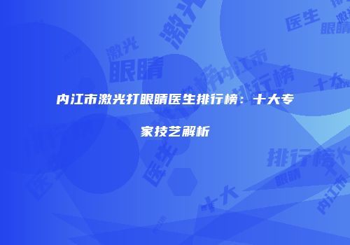 内江市激光打眼睛医生排行榜：十大专家技艺解析