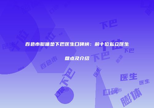 百色市膨体垫下巴医生口碑榜：前十位私立医生盘点及介绍