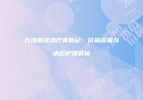长沙激光治疗青胎记：价格因素与术后护理解析