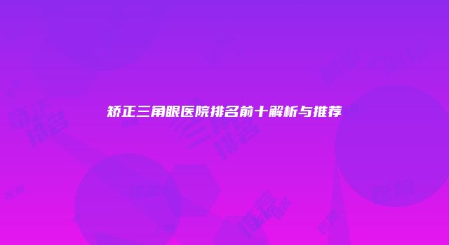 矫正三角眼医院排名前十解析与推荐