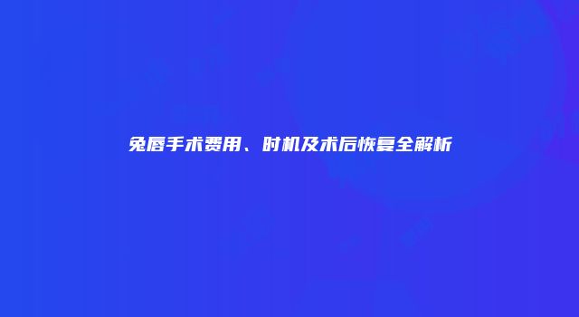 兔唇手术费用、时机及术后恢复全解析