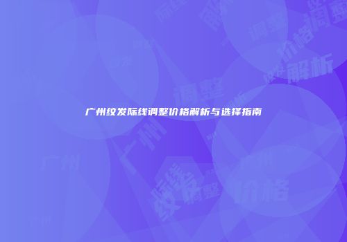 广州纹发际线调整价格解析与选择指南
