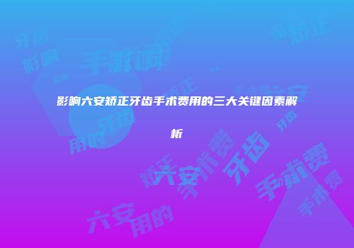 影响六安矫正牙齿手术费用的三大关键因素解析