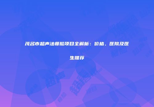 茂名市超声法瘦脸项目全解析：价格、医院及医生推荐