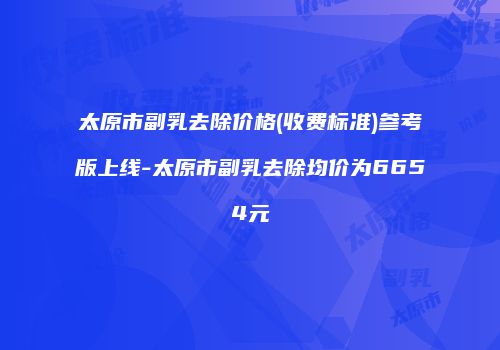 太原市副乳去除价格(收费标准)参考版上线-太原市副乳去除均价为6654元