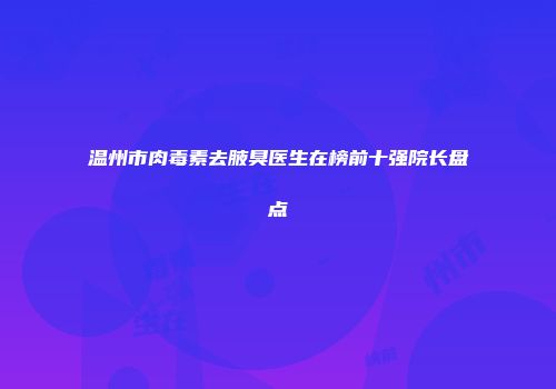 温州市肉毒素去腋臭医生在榜前十强院长盘点