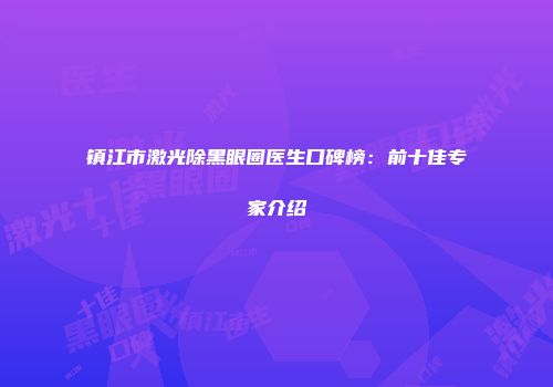 镇江市激光除黑眼圈医生口碑榜：前十佳专家介绍