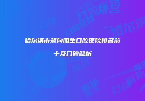 哈尔滨市颊向阻生口腔医院排名前十及口碑解析