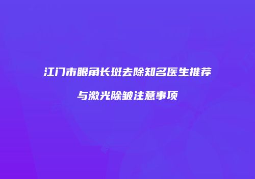 江门市眼角长斑去除知名医生推荐与激光除皱注意事项