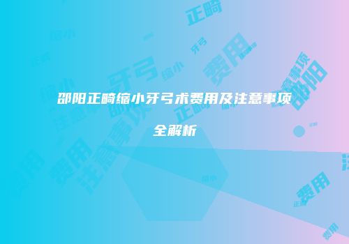 邵阳正畸缩小牙弓术费用及注意事项全解析
