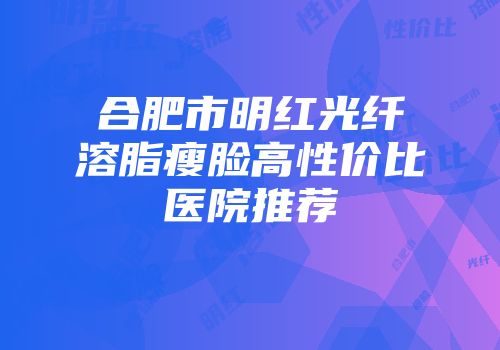 合肥市明红光纤溶脂瘦脸高性价比医院推荐
