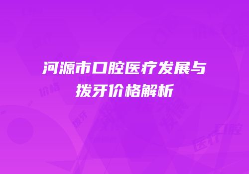 河源市口腔医疗发展与拨牙价格解析